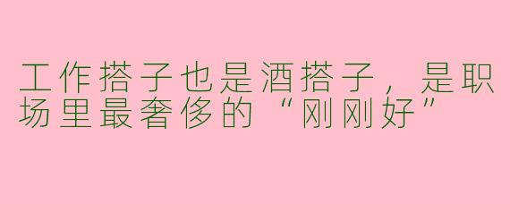工作搭子也是酒搭子,是职场里最奢侈的“刚刚好”