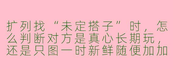 扩列找“未定搭子”时,怎么判断对方是真心长期玩,还是只图一时新鲜随便加加?