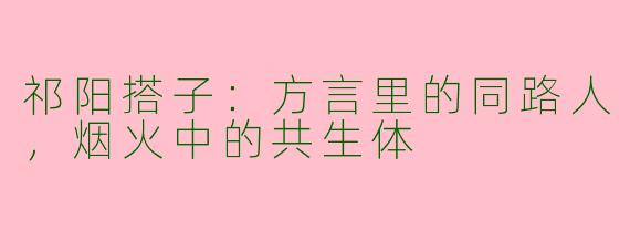 祁阳搭子：方言里的同路人，烟火中的共生体