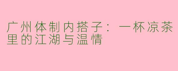 广州体制内搭子:一杯凉茶里的江湖与温情