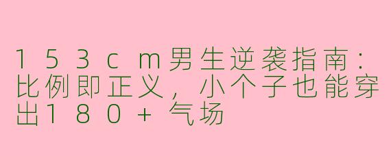 153cm男生逆袭指南:比例即正义,小个子也能穿出180+气场