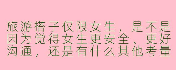 旅游搭子仅限女生,是不是因为觉得女生更安全、更好沟通,还是有什么其他考量?