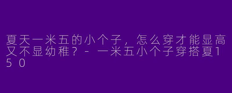 夏天一米五的小个子,怎么穿才能显高又不显幼稚?-一米五小个子穿搭夏150