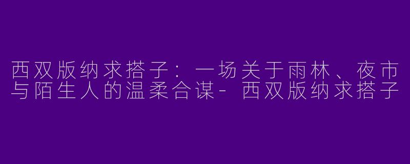 西双版纳求搭子:一场关于雨林、夜市与陌生人的温柔合谋-西双版纳求搭子