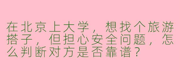 在北京上大学，想找个旅游搭子，但担心安全问题，怎么判断对方是否靠谱？