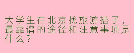 大学生在北京找旅游搭子，最靠谱的途径和注意事项是什么？