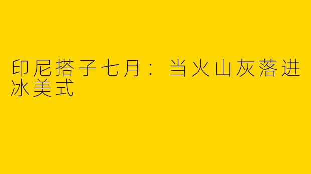 印尼搭子七月:当火山灰落进冰美式