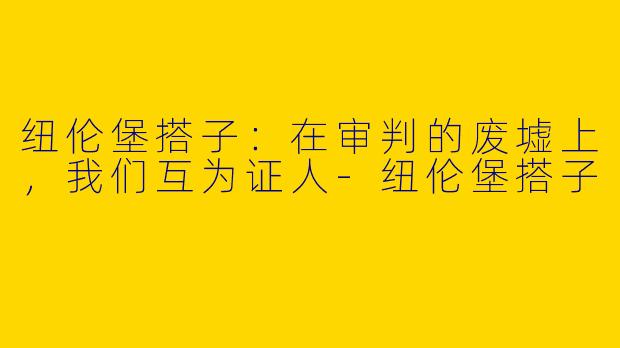 纽伦堡搭子:在审判的废墟上,我们互为证人-纽伦堡搭子