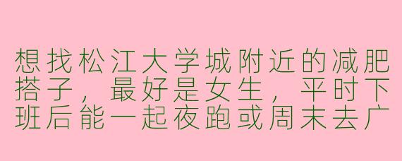 想找松江大学城附近的减肥搭子,最好是女生,平时下班后能一起夜跑或周末去广富林遗址公园快走的那种,怎么判断搭子合不合适?