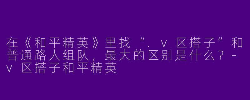在《和平精英》里找“.v区搭子”和普通路人组队,最大的区别是什么?-v区搭子和平精英