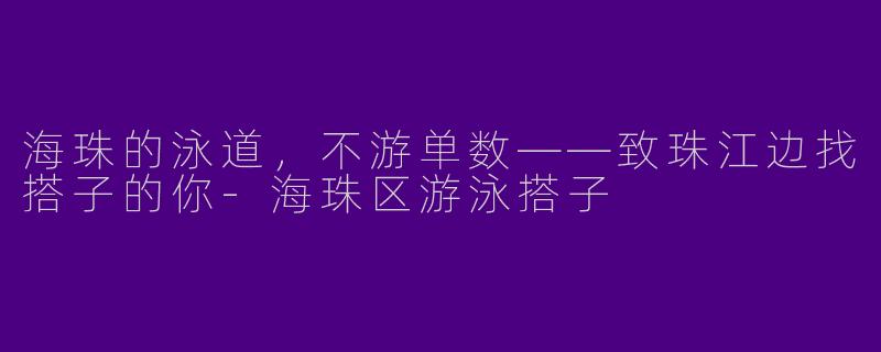 海珠的泳道,不游单数——致珠江边找搭子的你-海珠区游泳搭子