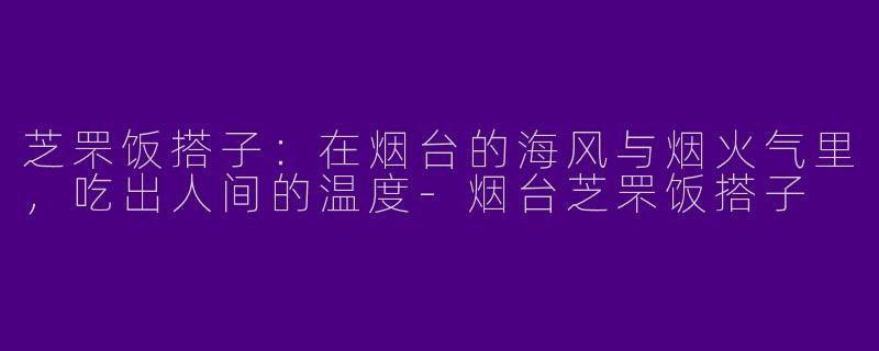 芝罘饭搭子:在烟台的海风与烟火气里,吃出人间的温度-烟台芝罘饭搭子