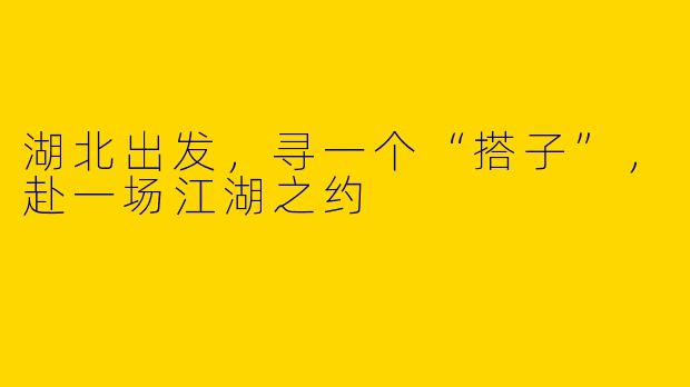 湖北出发,寻一个“搭子”,赴一场江湖之约