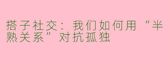 搭子社交:我们如何用“半熟关系”对抗孤独