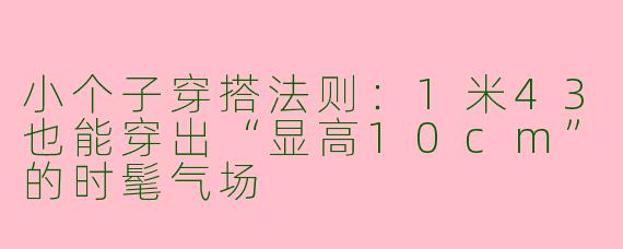 小个子穿搭法则:1米43也能穿出“显高10cm”的时髦气场