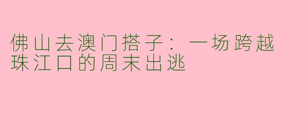 佛山去澳门搭子:一场跨越珠江口的周末出逃