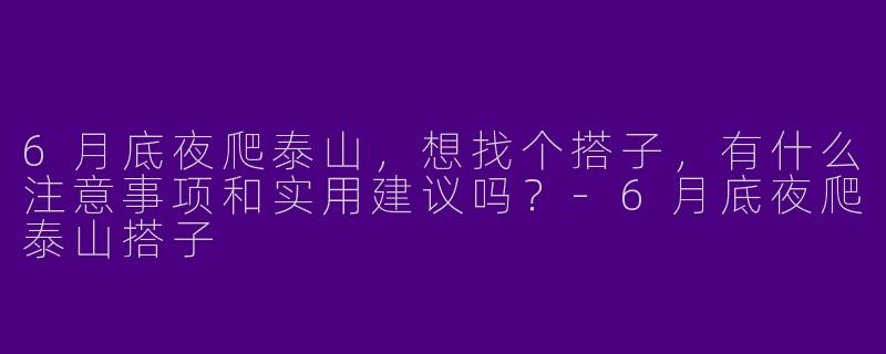6月底夜爬泰山,想找个搭子,有什么注意事项和实用建议吗?-6月底夜爬泰山搭子