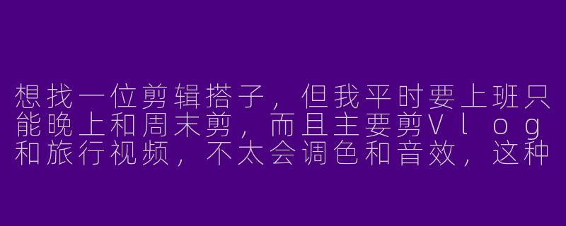 想找一位剪辑搭子,但我平时要上班只能晚上和周末剪,而且主要剪Vlog和旅行视频,不太会调色和音效,这种“半新手”状态能找到合适的搭子吗?-寻找剪辑搭子