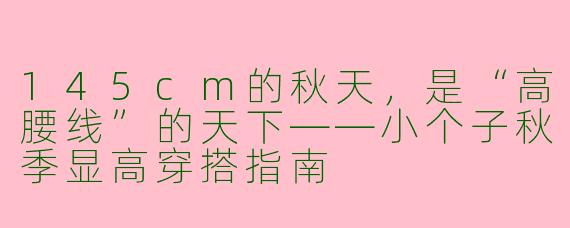 145cm的秋天,是“高腰线”的天下——小个子秋季显高穿搭指南