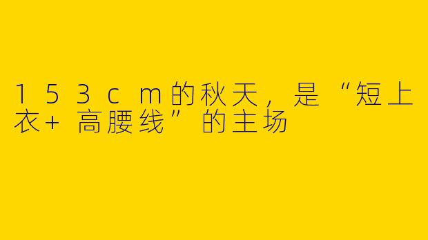 153cm的秋天,是“短上衣+高腰线”的主场
