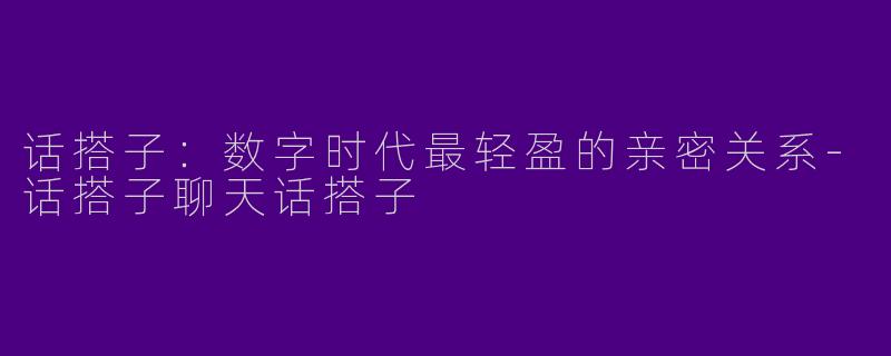 话搭子:数字时代最轻盈的亲密关系-话搭子聊天话搭子