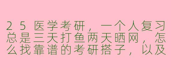25医学考研,一个人复习总是三天打鱼两天晒网,怎么找靠谱的考研搭子,以及如何高效利用搭子关系而不变成互相拖累?