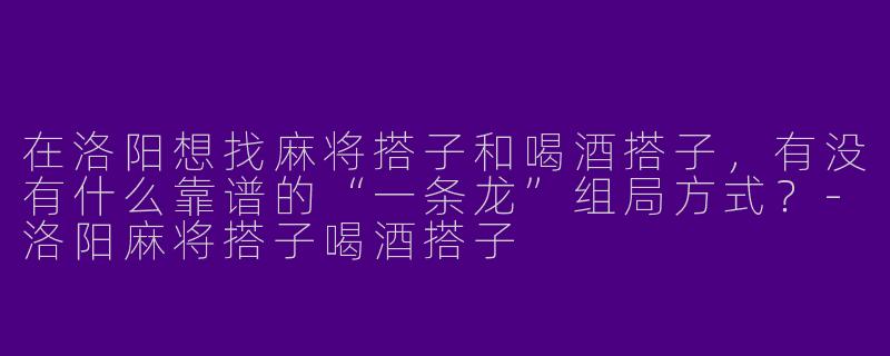 在洛阳想找麻将搭子和喝酒搭子,有没有什么靠谱的“一条龙”组局方式?-洛阳麻将搭子喝酒搭子