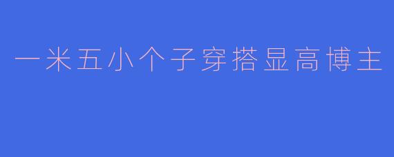 一米五小个子穿搭显高博主