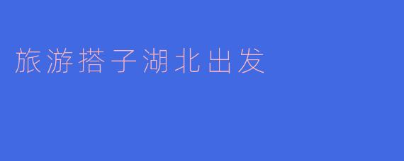 旅游搭子湖北出发
