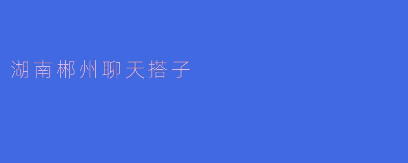 湖南郴州聊天搭子