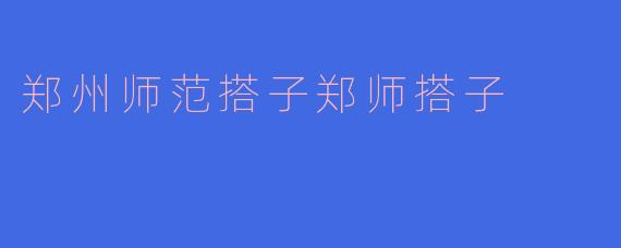 郑州师范搭子郑师搭子