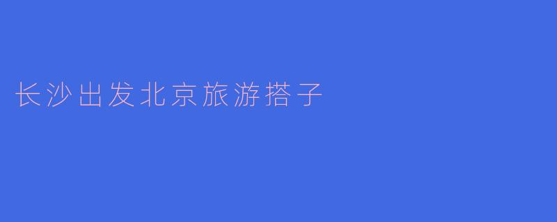 长沙出发北京旅游搭子