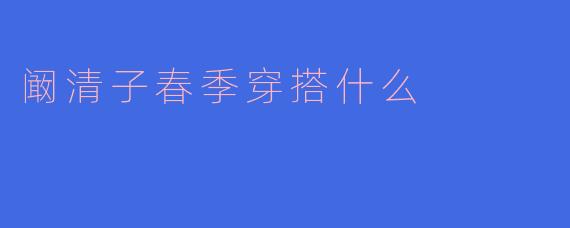 阚清子春季穿搭什么