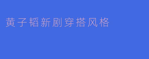 黄子韬新剧穿搭风格